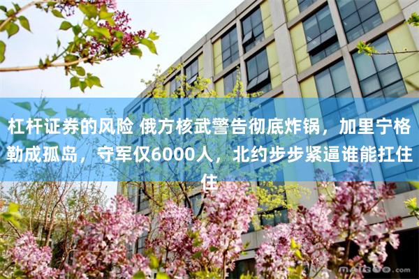 杠杆证券的风险 俄方核武警告彻底炸锅，加里宁格勒成孤岛，守军仅6000人，北约步步紧逼谁能扛住