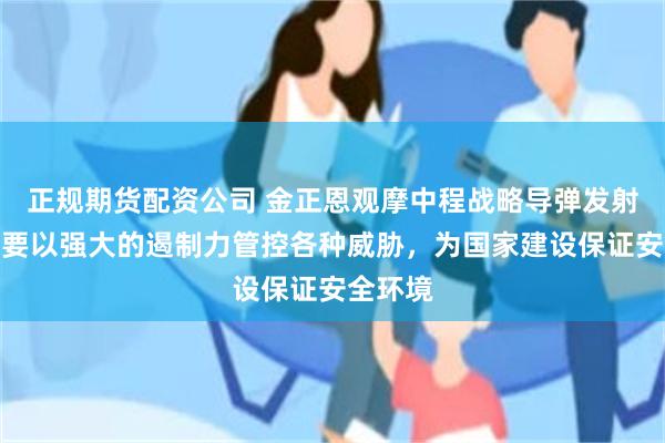 正规期货配资公司 金正恩观摩中程战略导弹发射训练：要以强大的遏制力管控各种威胁，为国家建设保证安全环境