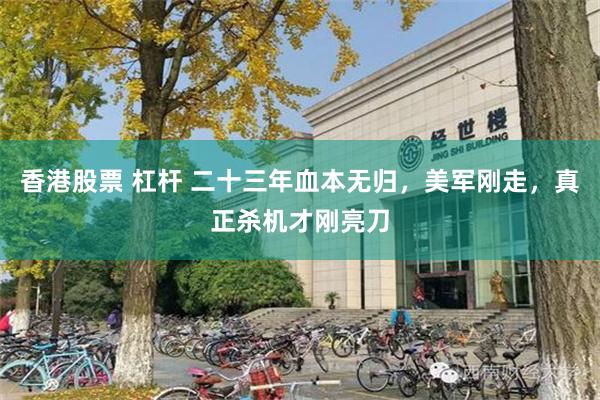 香港股票 杠杆 二十三年血本无归，美军刚走，真正杀机才刚亮刀