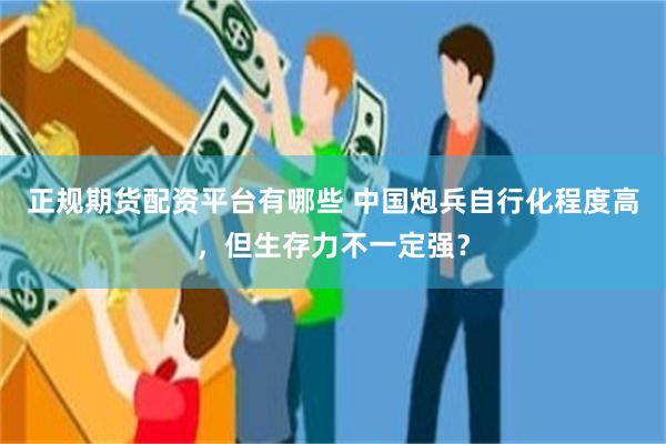 正规期货配资平台有哪些 中国炮兵自行化程度高,但生存力不一定强?