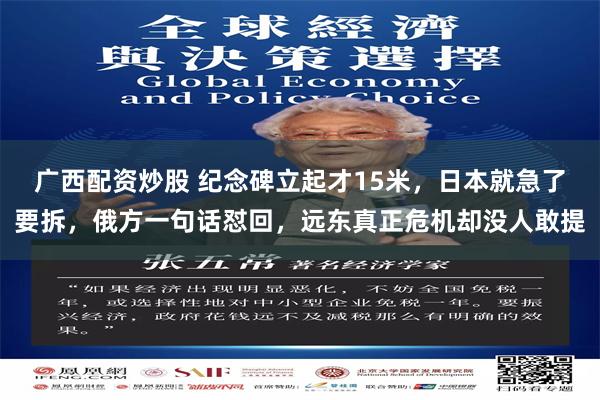 广西配资炒股 纪念碑立起才15米，日本就急了要拆，俄方一句话怼回，远东真正危机却没人敢提