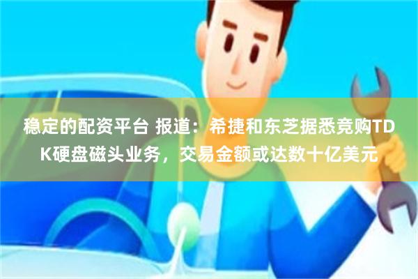 稳定的配资平台 报道：希捷和东芝据悉竞购TDK硬盘磁头业务，交易金额或达数十亿美元