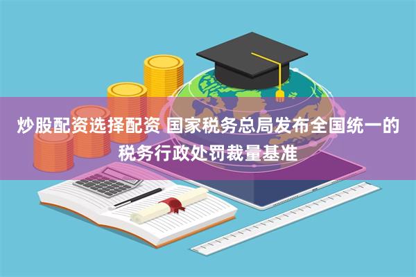 炒股配资选择配资 国家税务总局发布全国统一的税务行政处罚裁量基准