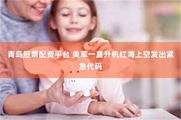 青岛股票配资平台 美军一直升机红海上空发出紧急代码