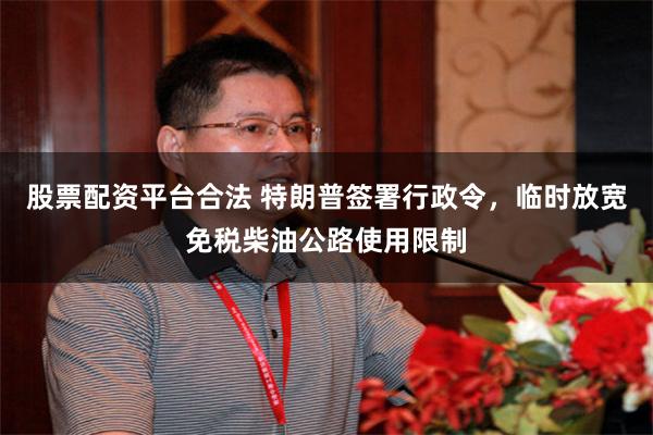股票配资平台合法 特朗普签署行政令,临时放宽免税柴油公路使用限制