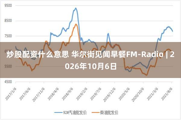 炒股配资什么意思 华尔街见闻早餐FM-Radio | 2026年10月6日