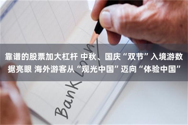 靠谱的股票加大杠杆 中秋、国庆“双节”入境游数据亮眼 海外游客从“观光中国”迈向“体验中国”
