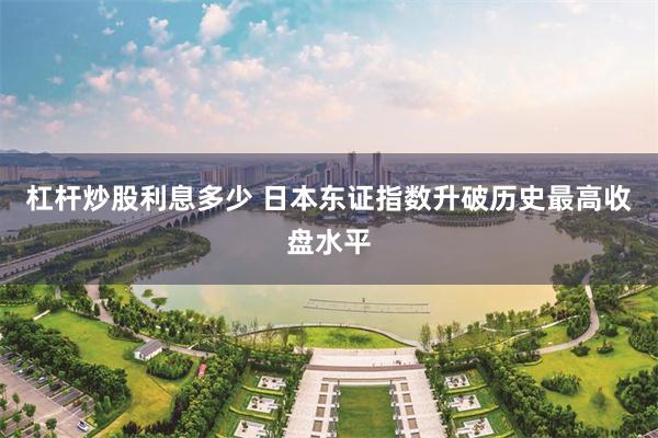 杠杆炒股利息多少 日本东证指数升破历史最高收盘水平
