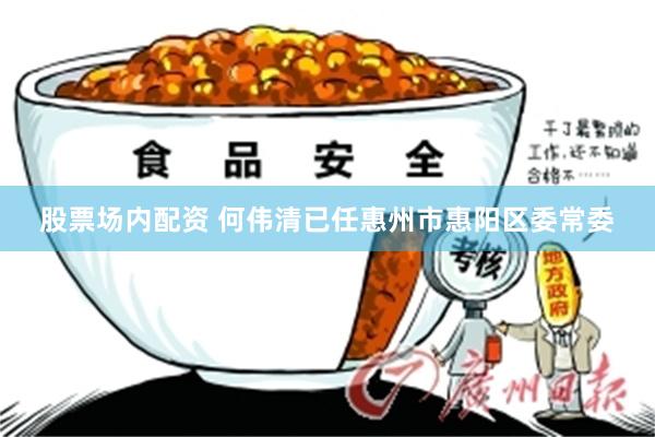 股票场内配资 何伟清已任惠州市惠阳区委常委