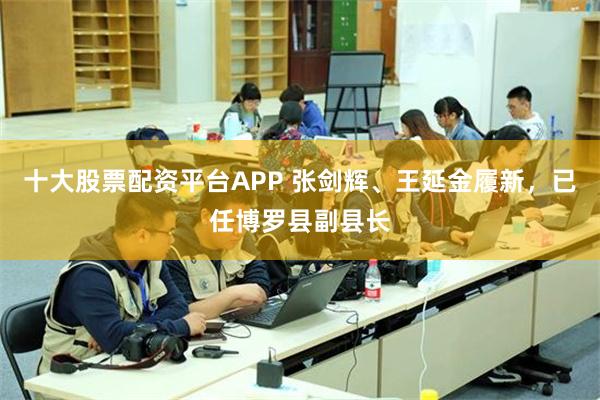 十大股票配资平台APP 张剑辉、王延金履新，已任博罗县副县长