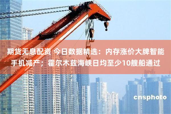 期货无息配资 今日数据精选：内存涨价大牌智能手机减产；霍尔木兹海峡日均至少10艘船通过