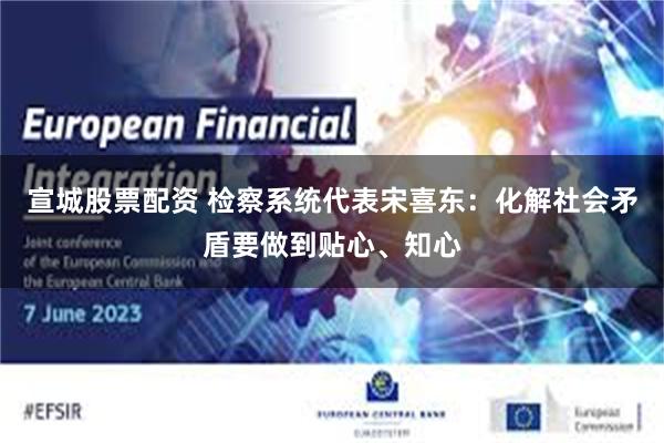 宣城股票配资 检察系统代表宋喜东：化解社会矛盾要做到贴心、知心