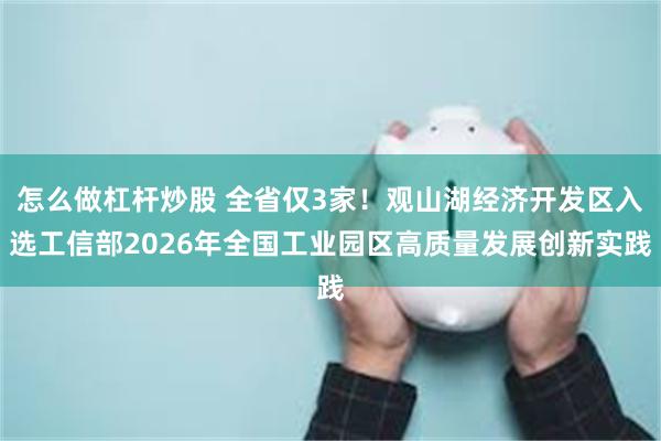 怎么做杠杆炒股 全省仅3家！观山湖经济开发区入选工信部2026年全国工业园区高质量发展创新实践