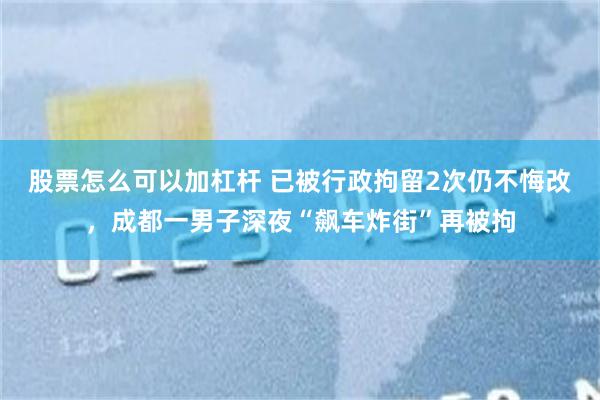 股票怎么可以加杠杆 已被行政拘留2次仍不悔改，成都一男子深夜“飙车炸街”再被拘