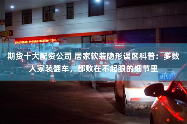 期货十大配资公司 居家软装隐形误区科普：多数人家装翻车，都败在不起眼的细节里