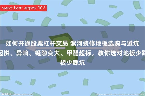 如何开通股票杠杆交易 漯河装修地板选购与避坑｜起拱、异响、缝隙变大、甲醛超标，教你选对地板少踩坑