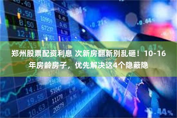 郑州股票配资利息 次新房翻新别乱砸！10‑16年房龄房子，优先解决这4个隐蔽隐