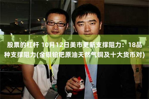 股票的杠杆 10月12日美市更新支撑阻力：18品种支撑阻力(金银铂钯原油天然气铜及十大货币对)