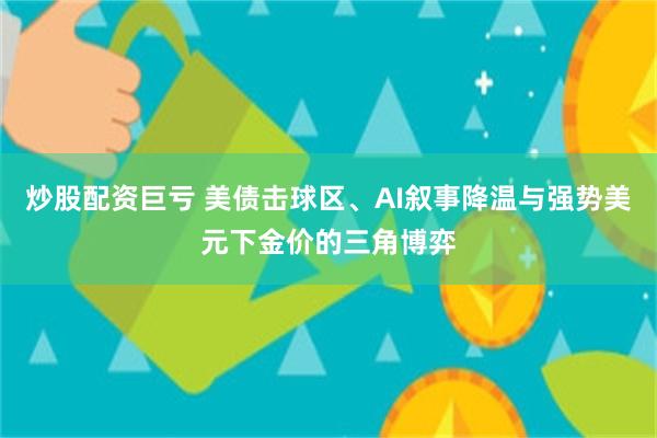 炒股配资巨亏 美债击球区、AI叙事降温与强势美元下金价的三角博弈