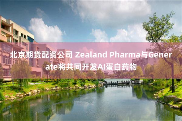 北京期货配资公司 Zealand Pharma与Generate将共同开发AI蛋白药物