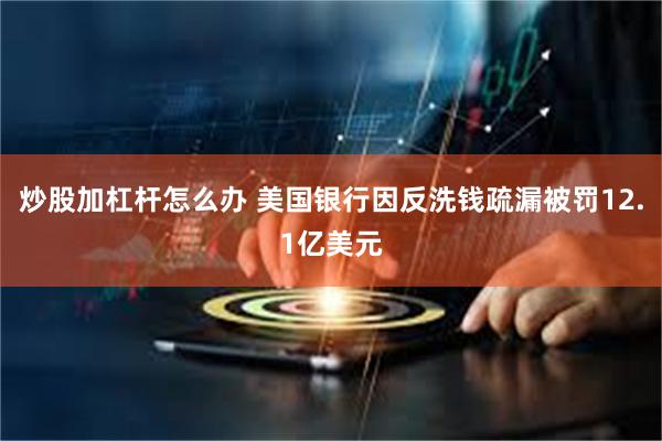 炒股加杠杆怎么办 美国银行因反洗钱疏漏被罚12.1亿美元