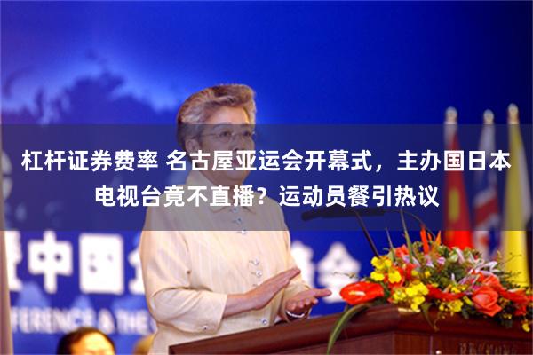 杠杆证券费率 名古屋亚运会开幕式，主办国日本电视台竟不直播？运动员餐引热议