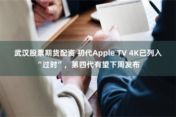 武汉股票期货配资 初代Apple TV 4K已列入“过时”，第四代有望下周发布