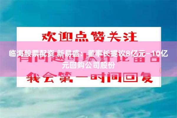 临海股票配资 新易盛:董事长提议8亿元—10亿元回购公司股份