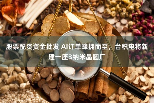 股票配资资金批发 AI订单蜂拥而至,台积电将新建一座3纳米晶圆厂