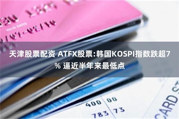 天津股票配资 ATFX股票:韩国KOSPI指数跌超7% 逼近半年来最低点