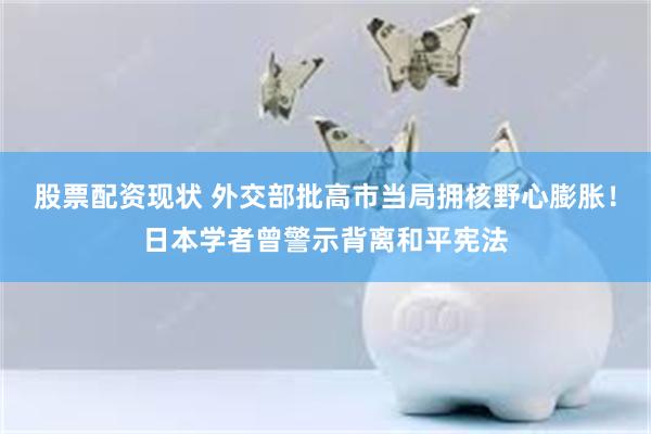 股票配资现状 外交部批高市当局拥核野心膨胀!日本学者曾警示背离和平宪法