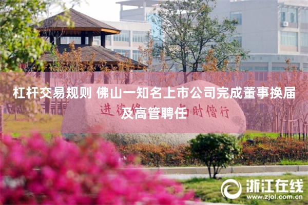 杠杆交易规则 佛山一知名上市公司完成董事换届及高管聘任